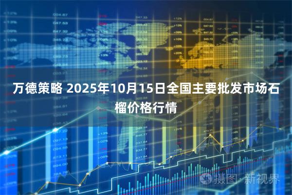 万德策略 2025年10月15日全国主要批发市场石榴价格行情