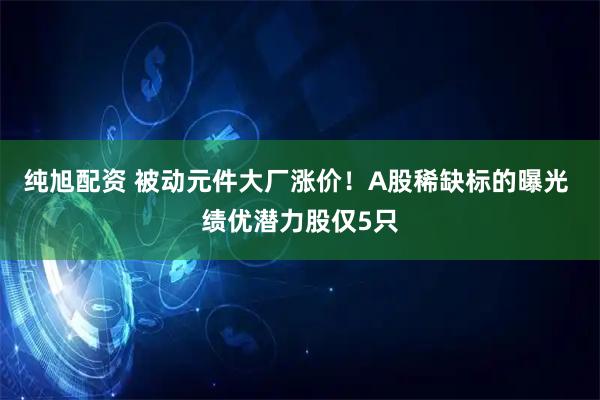 纯旭配资 被动元件大厂涨价！A股稀缺标的曝光 绩优潜力股仅5只