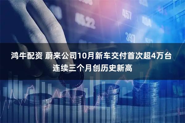 鸿牛配资 蔚来公司10月新车交付首次超4万台 连续三个月创历史新高