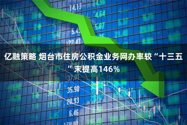 亿融策略 烟台市住房公积金业务网办率较“十三五”末提高146%