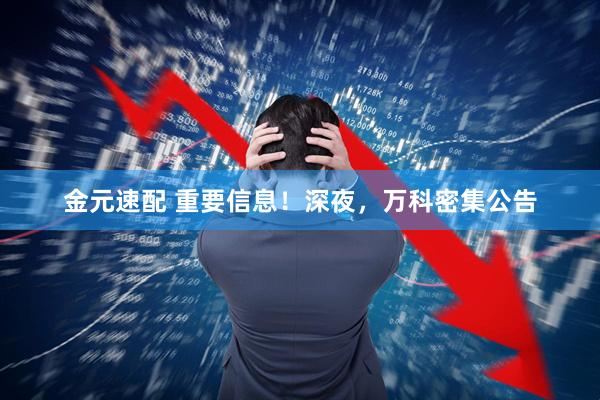 金元速配 重要信息！深夜，万科密集公告