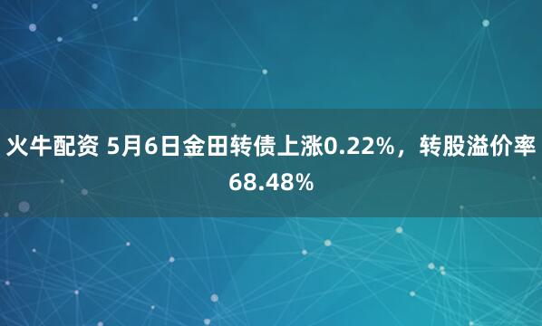 火牛配资 5月6日金田转债上涨0.22%，转股溢价率68.48%