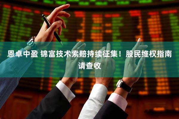 恩卓中盈 锦富技术索赔持续征集！股民维权指南请查收