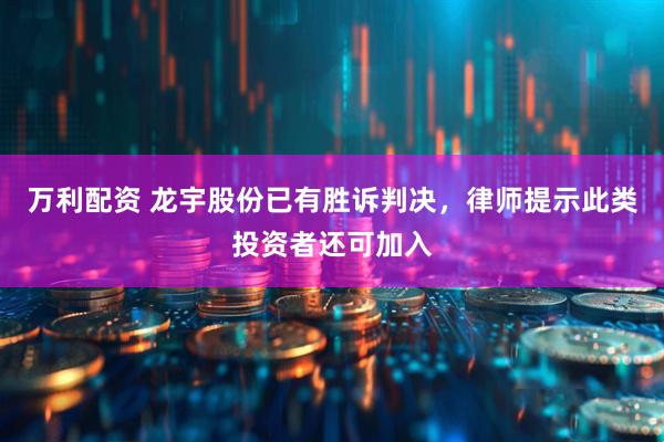 万利配资 龙宇股份已有胜诉判决，律师提示此类投资者还可加入