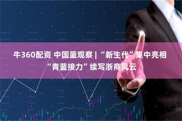 牛360配资 中国蓝观察 | “新生代”集中亮相 “青蓝接力”续写浙商风云