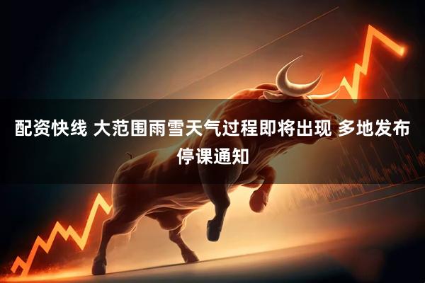 配资快线 大范围雨雪天气过程即将出现 多地发布停课通知