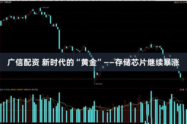 广信配资 新时代的“黄金”——存储芯片继续暴涨
