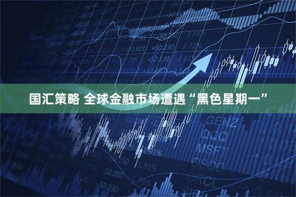 国汇策略 全球金融市场遭遇“黑色星期一”