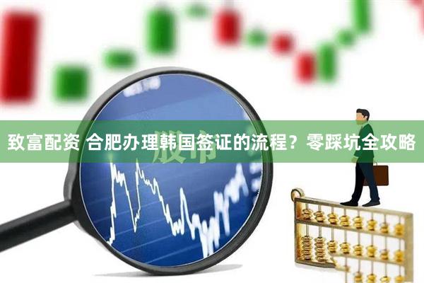 致富配资 合肥办理韩国签证的流程？零踩坑全攻略