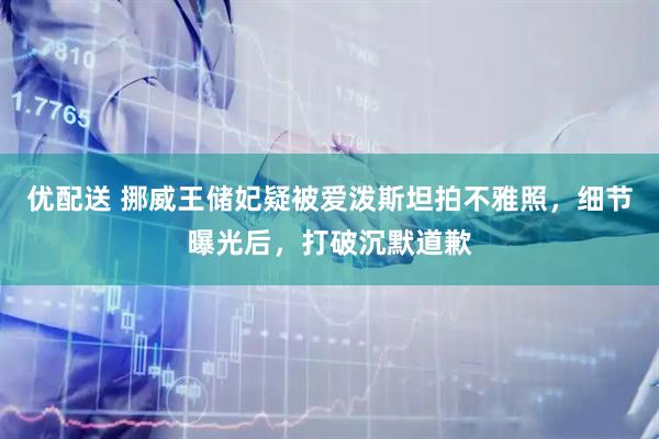 优配送 挪威王储妃疑被爱泼斯坦拍不雅照，细节曝光后，打破沉默道歉