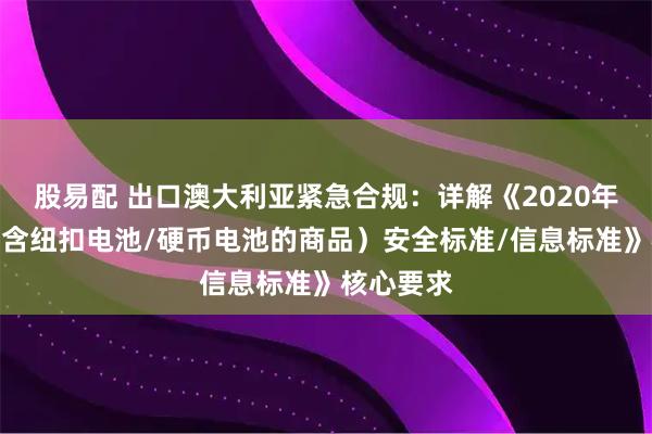 股易配 出口澳大利亚紧急合规：详解《2020年消费品（含纽扣电池/硬币电池的商品）安全标准/信息标准》核心要求