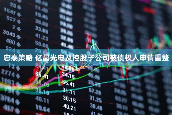 忠泰策略 亿晶光电及控股子公司被债权人申请重整