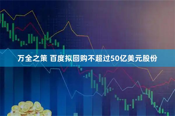 万全之策 百度拟回购不超过50亿美元股份