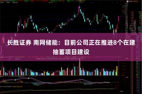 长胜证券 南网储能：目前公司正在推进8个在建抽蓄项目建设