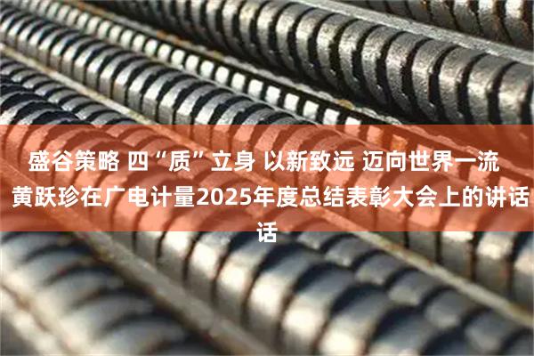 盛谷策略 四“质”立身 以新致远 迈向世界一流  黄跃珍在广电计量2025年度总结表彰大会上的讲话