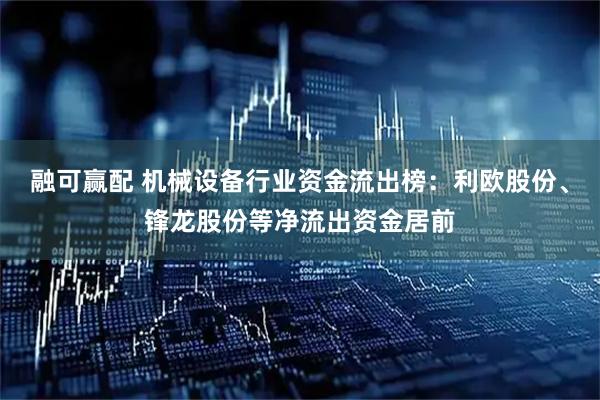 融可赢配 机械设备行业资金流出榜：利欧股份、锋龙股份等净流出资金居前