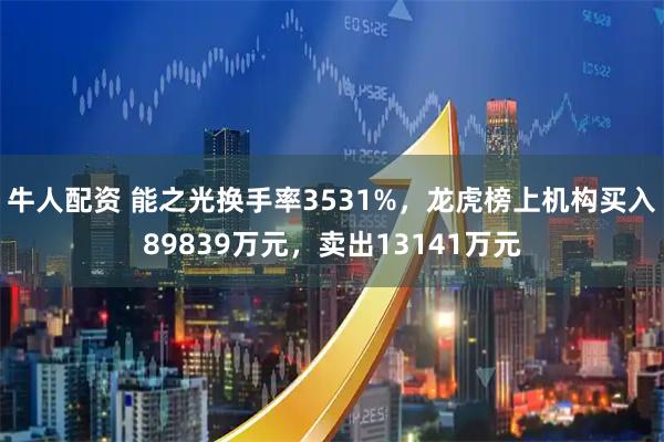 牛人配资 能之光换手率3531%，龙虎榜上机构买入89839万元，卖出13141万元