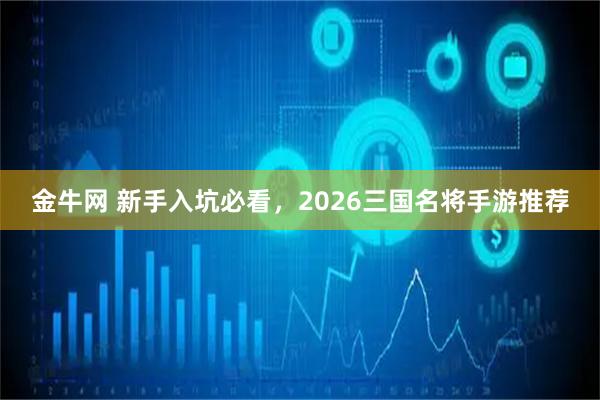 金牛网 新手入坑必看，2026三国名将手游推荐