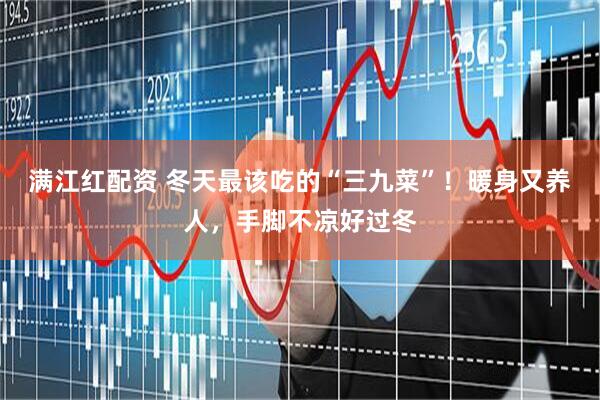 满江红配资 冬天最该吃的“三九菜”！暖身又养人，手脚不凉好过冬