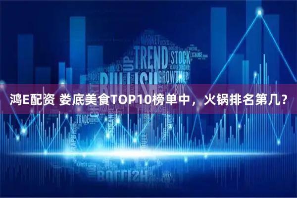 鸿E配资 娄底美食TOP10榜单中，火锅排名第几？