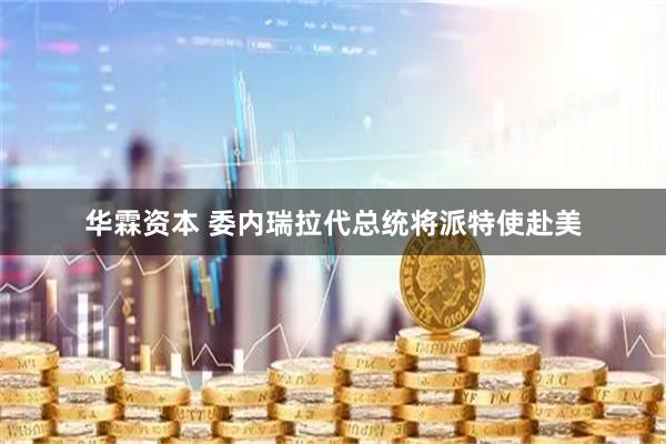 华霖资本 委内瑞拉代总统将派特使赴美