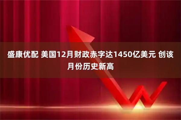 盛康优配 美国12月财政赤字达1450亿美元 创该月份历史新高