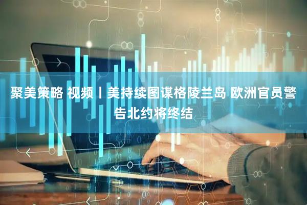 聚美策略 视频丨美持续图谋格陵兰岛 欧洲官员警告北约将终结