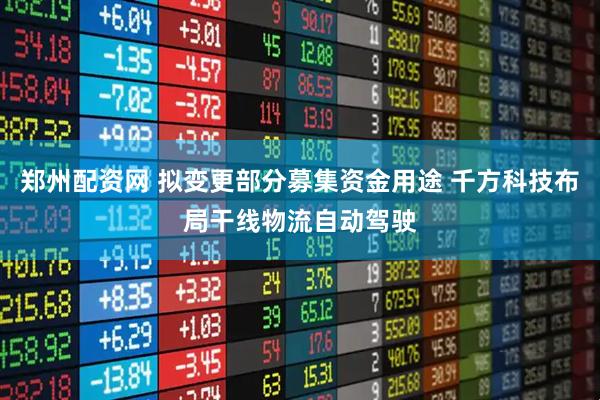 郑州配资网 拟变更部分募集资金用途 千方科技布局干线物流自动驾驶