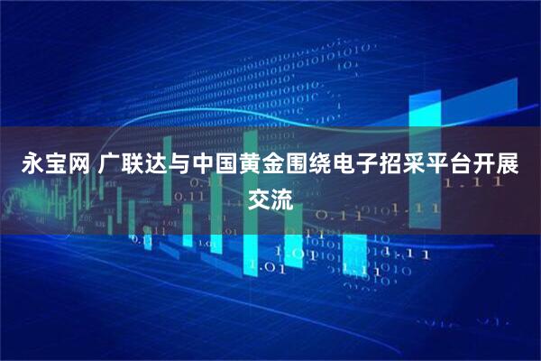 永宝网 广联达与中国黄金围绕电子招采平台开展交流