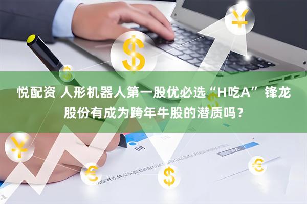 悦配资 人形机器人第一股优必选“H吃A” 锋龙股份有成为跨年牛股的潜质吗？