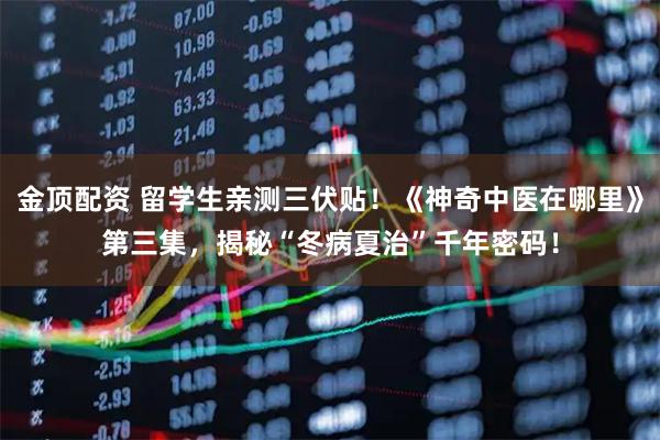 金顶配资 留学生亲测三伏贴！《神奇中医在哪里》第三集，揭秘“冬病夏治”千年密码！