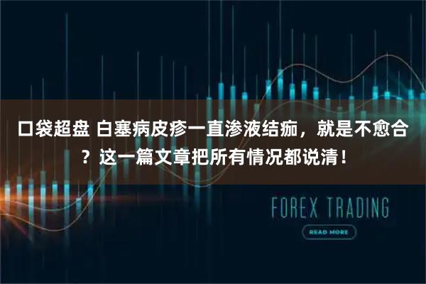 口袋超盘 白塞病皮疹一直渗液结痂，就是不愈合？这一篇文章把所有情况都说清！