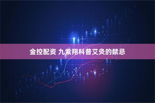 金控配资 九紫翔科普艾灸的禁忌