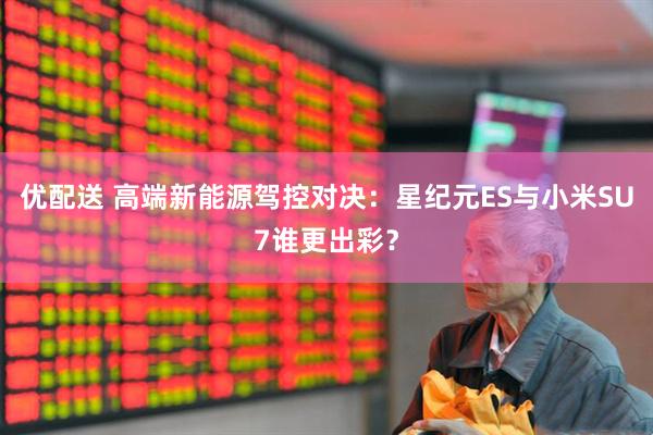 优配送 高端新能源驾控对决：星纪元ES与小米SU7谁更出彩？