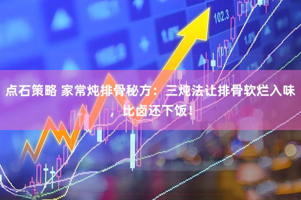 点石策略 家常炖排骨秘方：三炖法让排骨软烂入味，比卤还下饭！