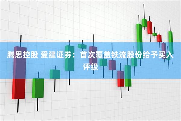 腾思控股 爱建证券：首次覆盖铁流股份给予买入评级