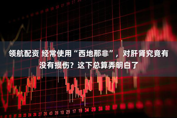 领航配资 经常使用“西地那非”，对肝肾究竟有没有损伤？这下总算弄明白了
