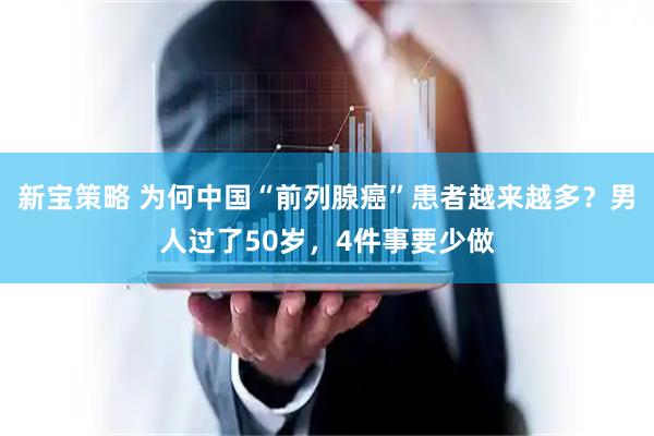 新宝策略 为何中国“前列腺癌”患者越来越多？男人过了50岁，4件事要少做