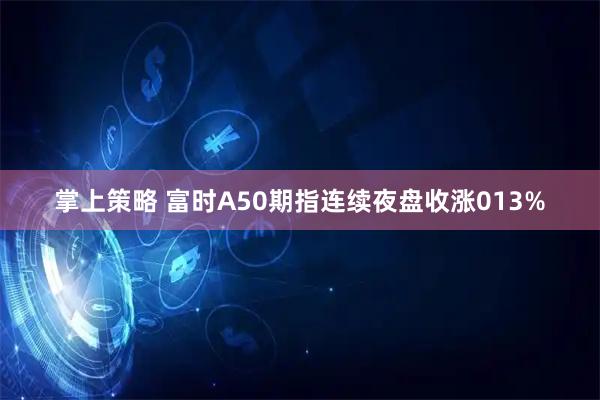掌上策略 富时A50期指连续夜盘收涨013%