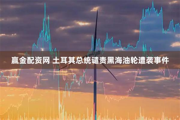 赢金配资网 土耳其总统谴责黑海油轮遭袭事件