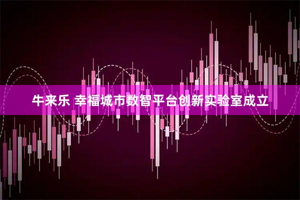 牛来乐 幸福城市数智平台创新实验室成立