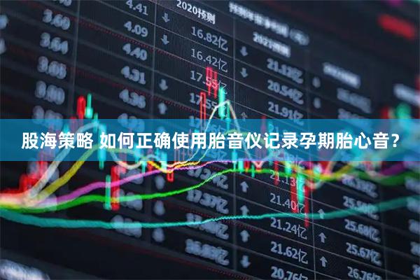 股海策略 如何正确使用胎音仪记录孕期胎心音？