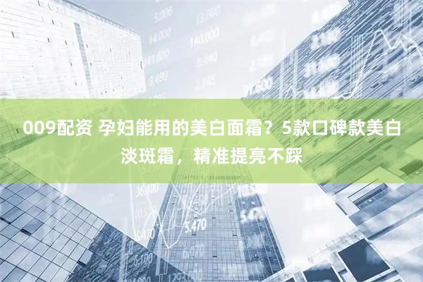 009配资 孕妇能用的美白面霜？5款口碑款美白淡斑霜，精准提亮不踩