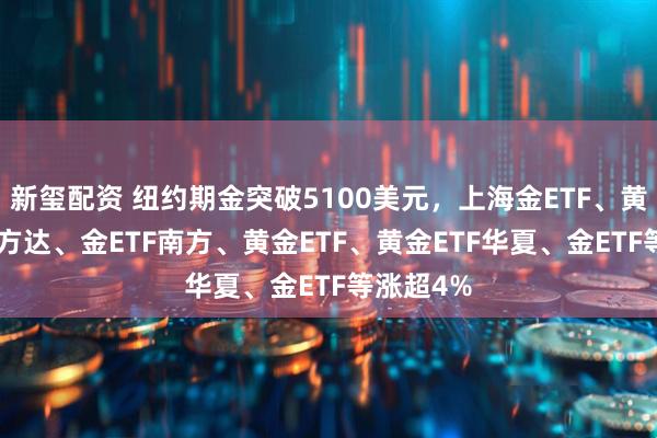 新玺配资 纽约期金突破5100美元，上海金ETF、黄金ETF易方达、金ETF南方、黄金ETF、黄金ETF华夏、金ETF等涨超4%