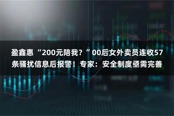 盈鑫惠 “200元陪我？”00后女外卖员连收57条骚扰信息后报警！专家：安全制度亟需完善
