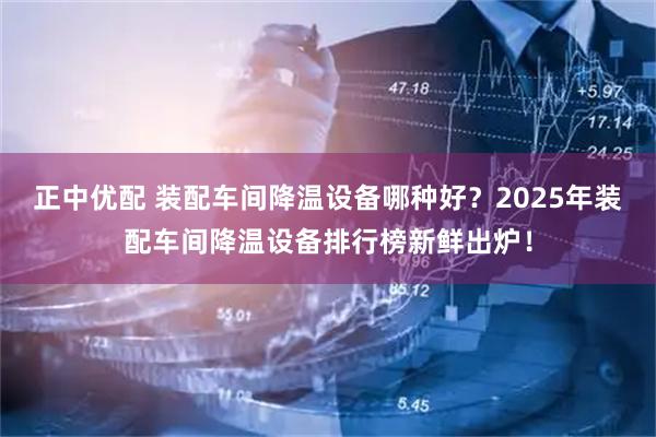 正中优配 装配车间降温设备哪种好？2025年装配车间降温设备排行榜新鲜出炉！