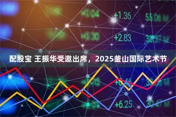 配股宝 王振华受邀出席，2025釜山国际艺术节