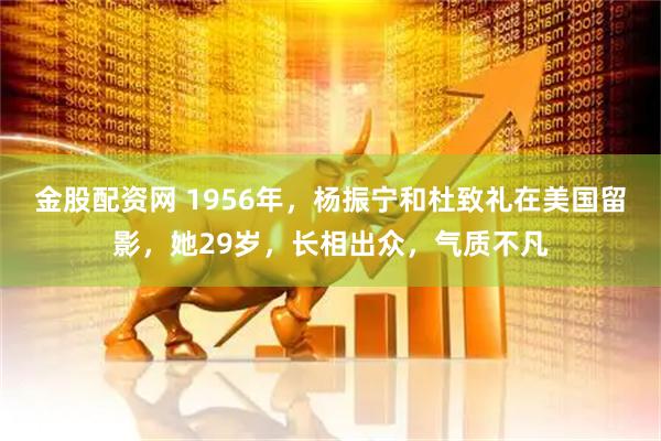 金股配资网 1956年，杨振宁和杜致礼在美国留影，她29岁，长相出众，气质不凡
