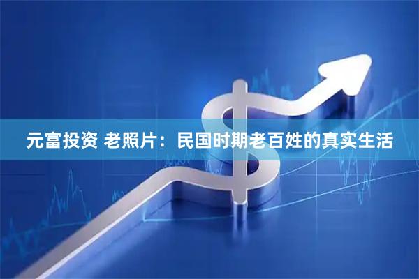 元富投资 老照片：民国时期老百姓的真实生活