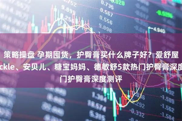 策略操盘 孕期囤货，护臀膏买什么牌子好？爱舒屋、Wickle、安贝儿、糖宝妈妈、德敏舒5款热门护臀膏深度测评